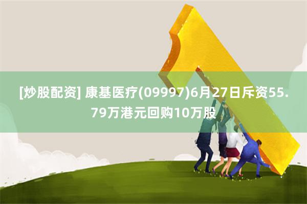 [炒股配资] 康基医疗(09997)6月27日斥资55.79万港元回购10万股