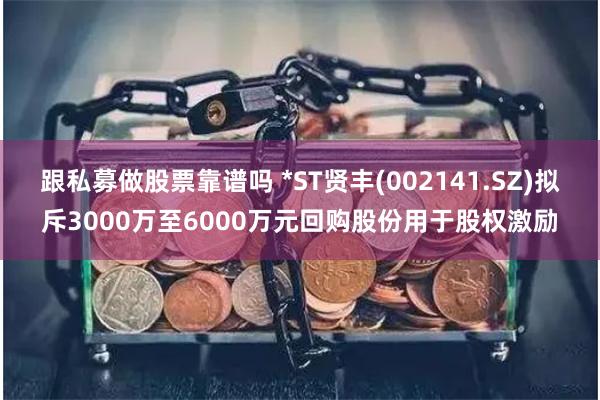 跟私募做股票靠谱吗 *ST贤丰(002141.SZ)拟斥3000万至6000万元回购股份用于股权激励