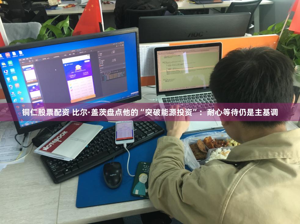 铜仁股票配资 比尔·盖茨盘点他的“突破能源投资”：耐心等待仍是主基调