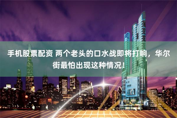 手机股票配资 两个老头的口水战即将打响，华尔街最怕出现这种情况！
