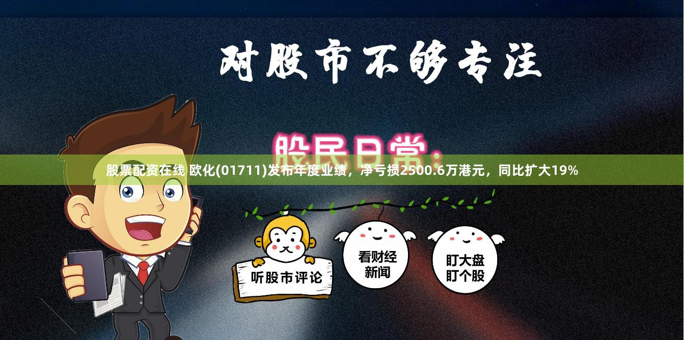 股票配资在线 欧化(01711)发布年度业绩，净亏损2500.6万港元，同比扩大19%
