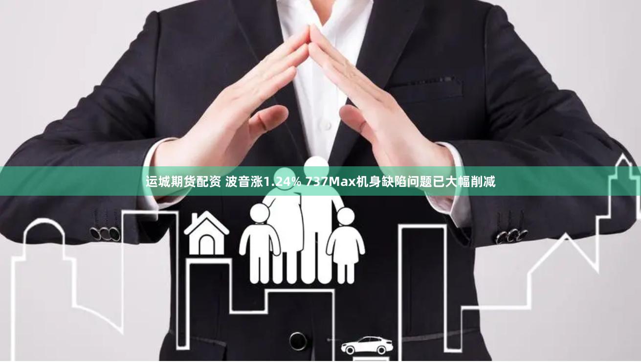 运城期货配资 波音涨1.24% 737Max机身缺陷问题已大幅削减