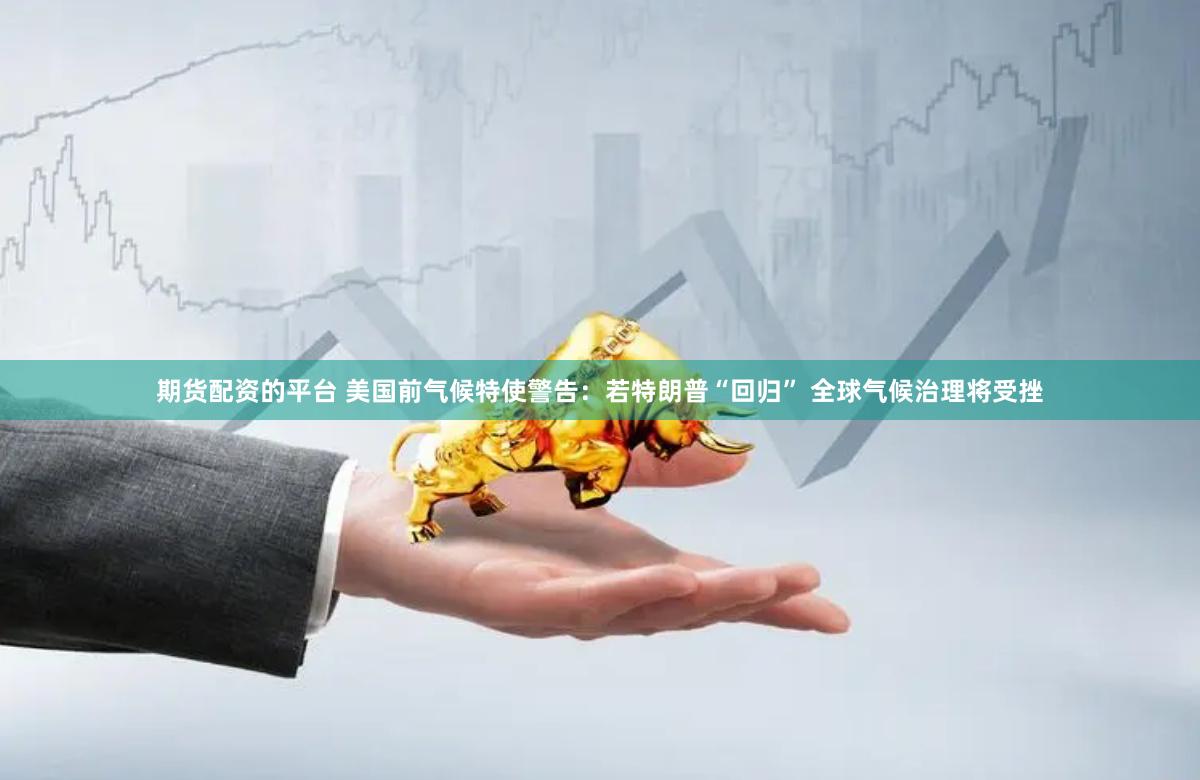 期货配资的平台 美国前气候特使警告：若特朗普“回归” 全球气候治理将受挫