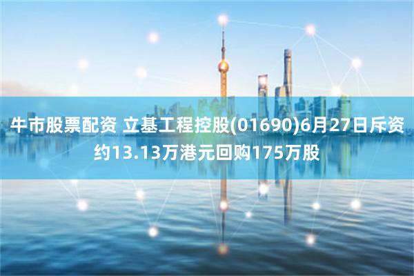 牛市股票配资 立基工程控股(01690)6月27日斥资约13.13万港元回购175万股
