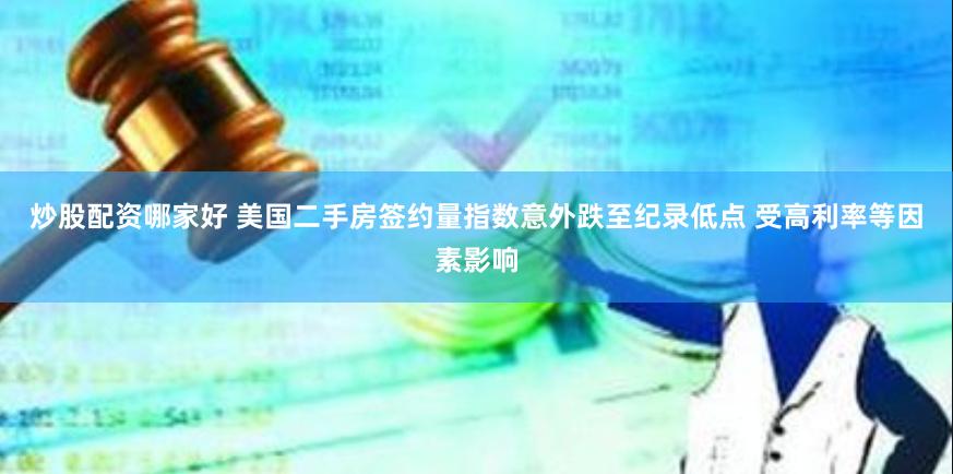 炒股配资哪家好 美国二手房签约量指数意外跌至纪录低点 受高利率等因素影响