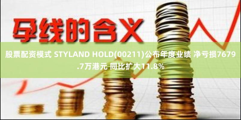 股票配资模式 STYLAND HOLD(00211)公布年度业绩 净亏损7679.7万港元 同比扩大11.8%