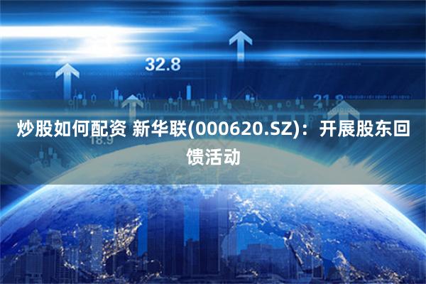 炒股如何配资 新华联(000620.SZ)：开展股东回馈活动
