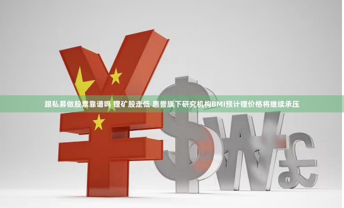 跟私募做股票靠谱吗 锂矿股走低 惠誉旗下研究机构BMI预计锂价格将继续承压