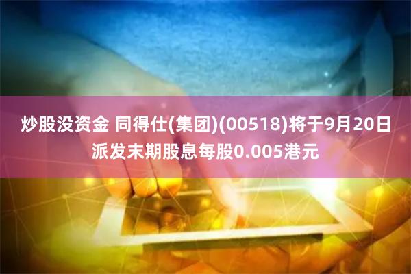 炒股没资金 同得仕(集团)(00518)将于9月20日派发末期股息每股0.005港元