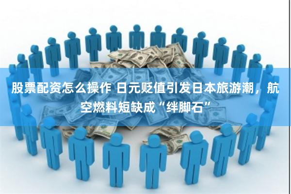 股票配资怎么操作 日元贬值引发日本旅游潮，航空燃料短缺成“绊脚石”