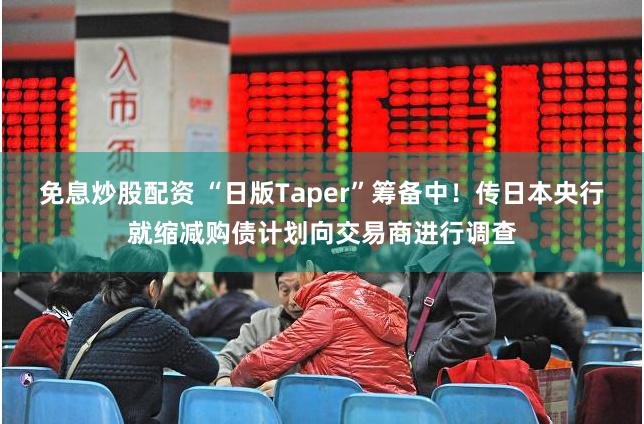 免息炒股配资 “日版Taper”筹备中！传日本央行就缩减购债计划向交易商进行调查