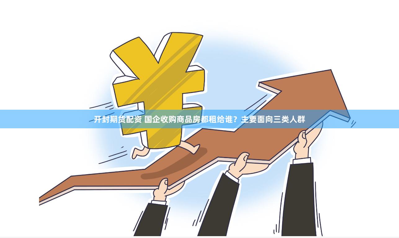 开封期货配资 国企收购商品房都租给谁？主要面向三类人群