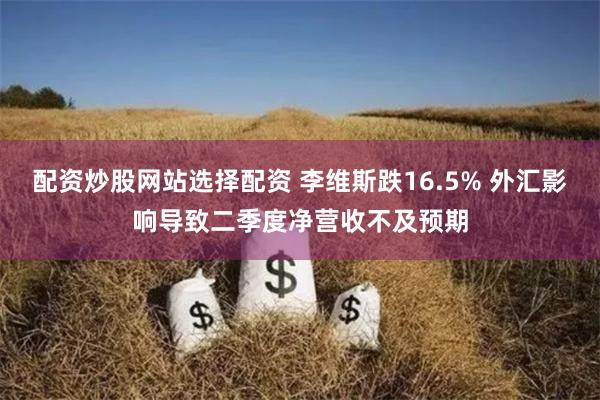 配资炒股网站选择配资 李维斯跌16.5% 外汇影响导致二季度净营收不及预期