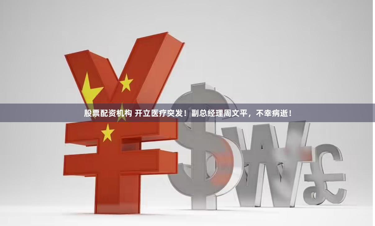 股票配资机构 开立医疗突发！副总经理周文平，不幸病逝！
