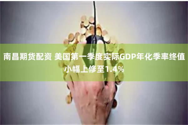 南昌期货配资 美国第一季度实际GDP年化季率终值小幅上修至1.4%