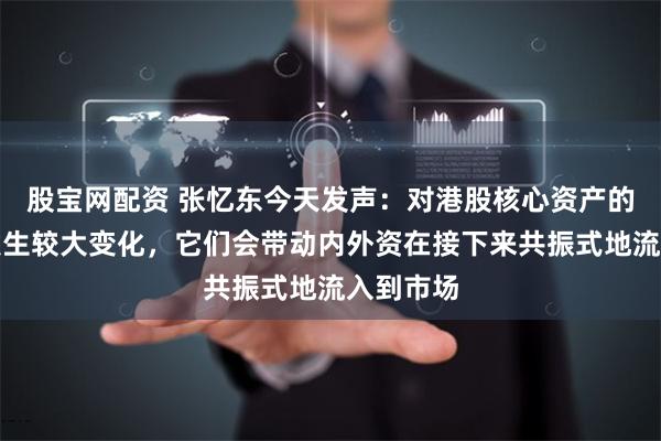 股宝网配资 张忆东今天发声：对港股核心资产的判断已发生较大变化，它们会带动内外资在接下来共振式地流入到市场