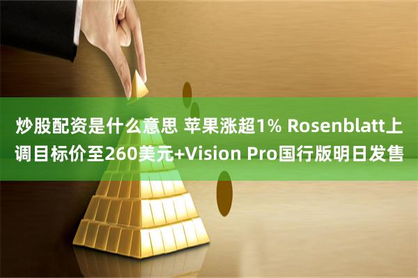 炒股配资是什么意思 苹果涨超1% Rosenblatt上调目标价至260美元+Vision Pro国行版明日发售