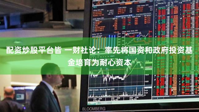 配资炒股平台皆 一财社论：率先将国资和政府投资基金培育为耐心资本