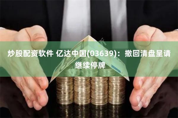 炒股配资软件 亿达中国(03639)：撤回清盘呈请 继续停牌