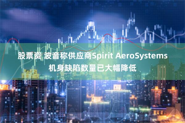 股票资 波音称供应商Spirit AeroSystems机身缺陷数量已大幅降低