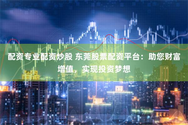 配资专业配资炒股 东莞股票配资平台：助您财富增值，实现投资梦想