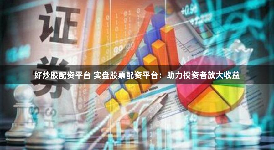 好炒股配资平台 实盘股票配资平台：助力投资者放大收益
