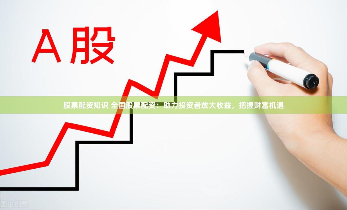 股票配资知识 全国股票配资：助力投资者放大收益，把握财富机遇