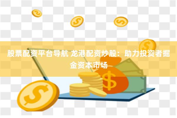 股票配资平台导航 龙港配资炒股：助力投资者掘金资本市场