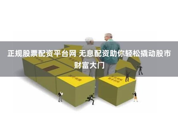 正规股票配资平台网 无息配资助你轻松撬动股市财富大门
