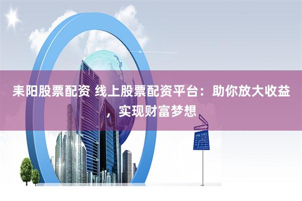 耒阳股票配资 线上股票配资平台：助你放大收益，实现财富梦想