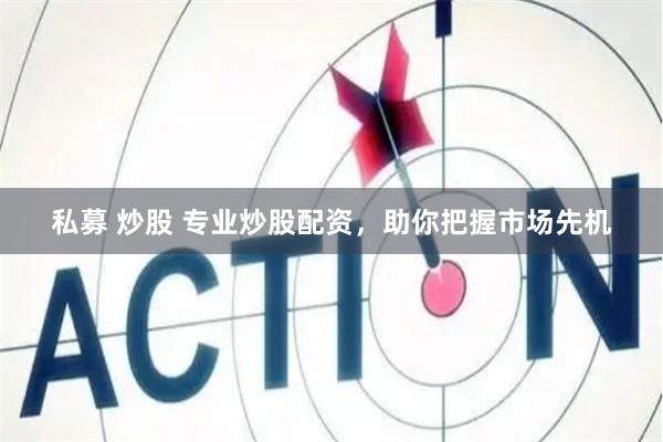 私募 炒股 专业炒股配资，助你把握市场先机