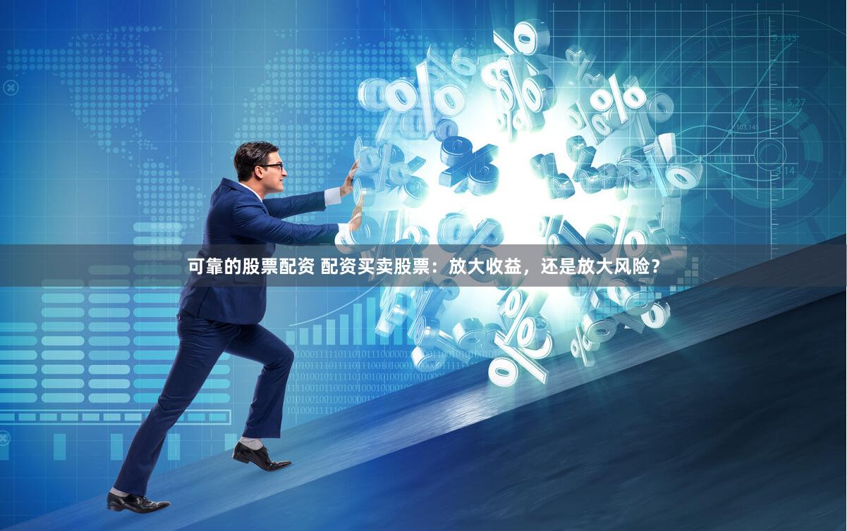 可靠的股票配资 配资买卖股票：放大收益，还是放大风险？
