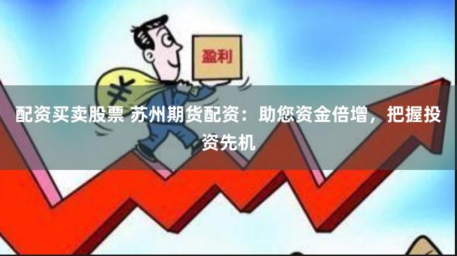 配资买卖股票 苏州期货配资：助您资金倍增，把握投资先机