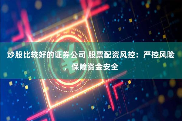 炒股比较好的证券公司 股票配资风控：严控风险，保障资金安全