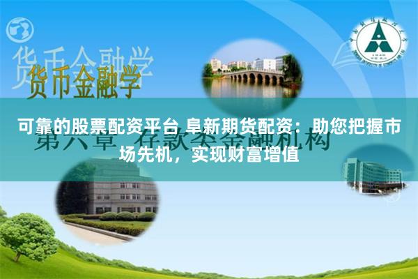 可靠的股票配资平台 阜新期货配资：助您把握市场先机，实现财富增值