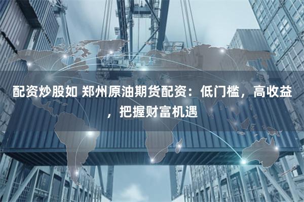 配资炒股如 郑州原油期货配资：低门槛，高收益，把握财富机遇