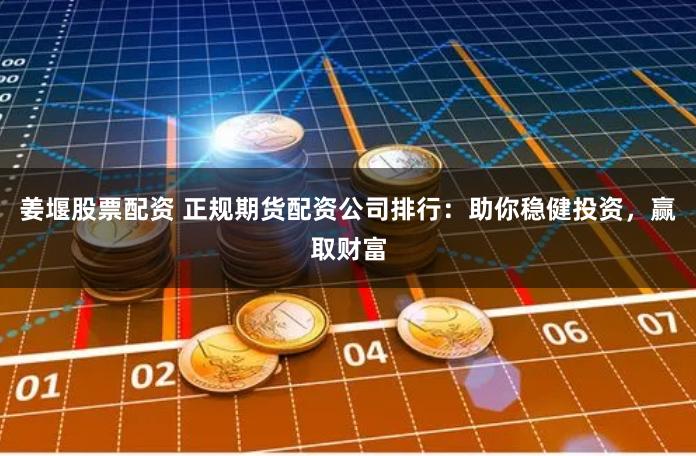 姜堰股票配资 正规期货配资公司排行：助你稳健投资，赢取财富