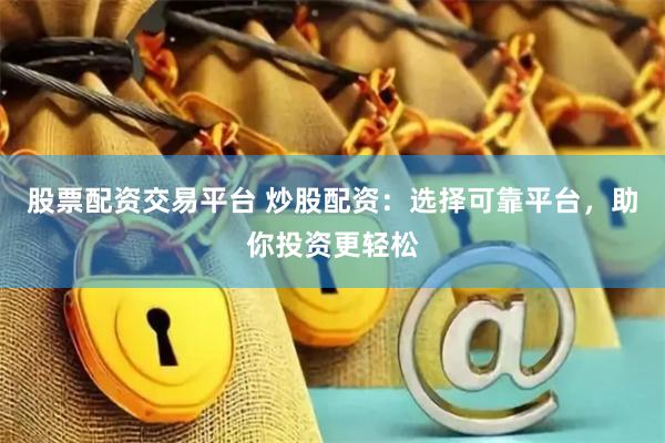 股票配资交易平台 炒股配资：选择可靠平台，助你投资更轻松