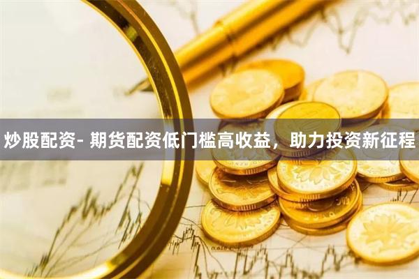 炒股配资- 期货配资低门槛高收益，助力投资新征程