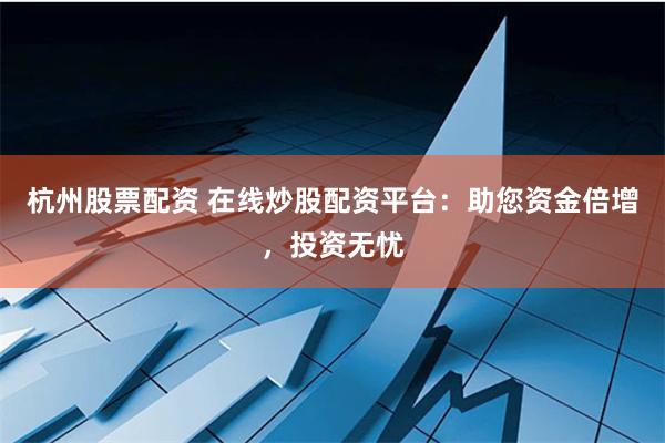 杭州股票配资 在线炒股配资平台：助您资金倍增，投资无忧
