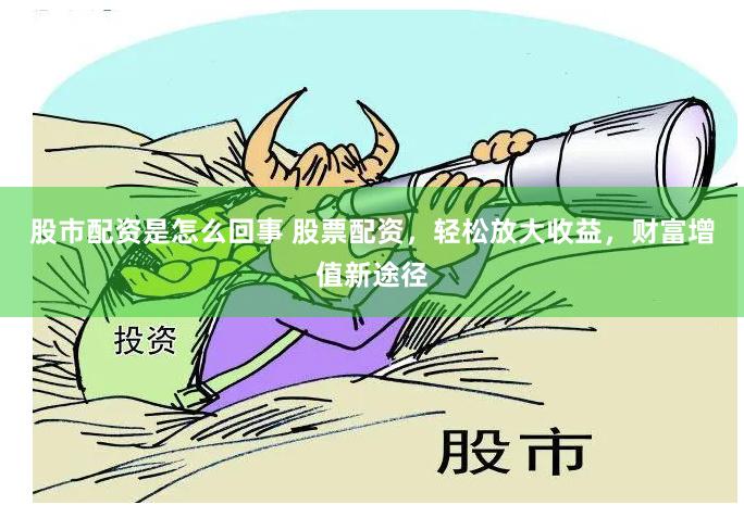 股市配资是怎么回事 股票配资，轻松放大收益，财富增值新途径