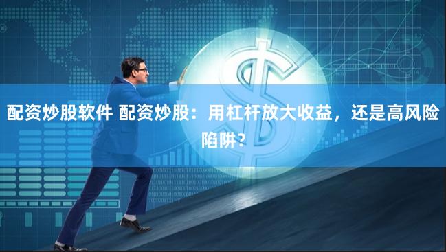 配资炒股软件 配资炒股：用杠杆放大收益，还是高风险陷阱？