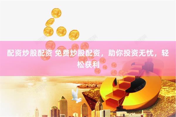 配资炒股配资 免费炒股配资，助你投资无忧，轻松获利