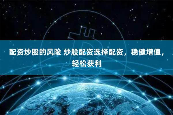配资炒股的风险 炒股配资选择配资，稳健增值，轻松获利